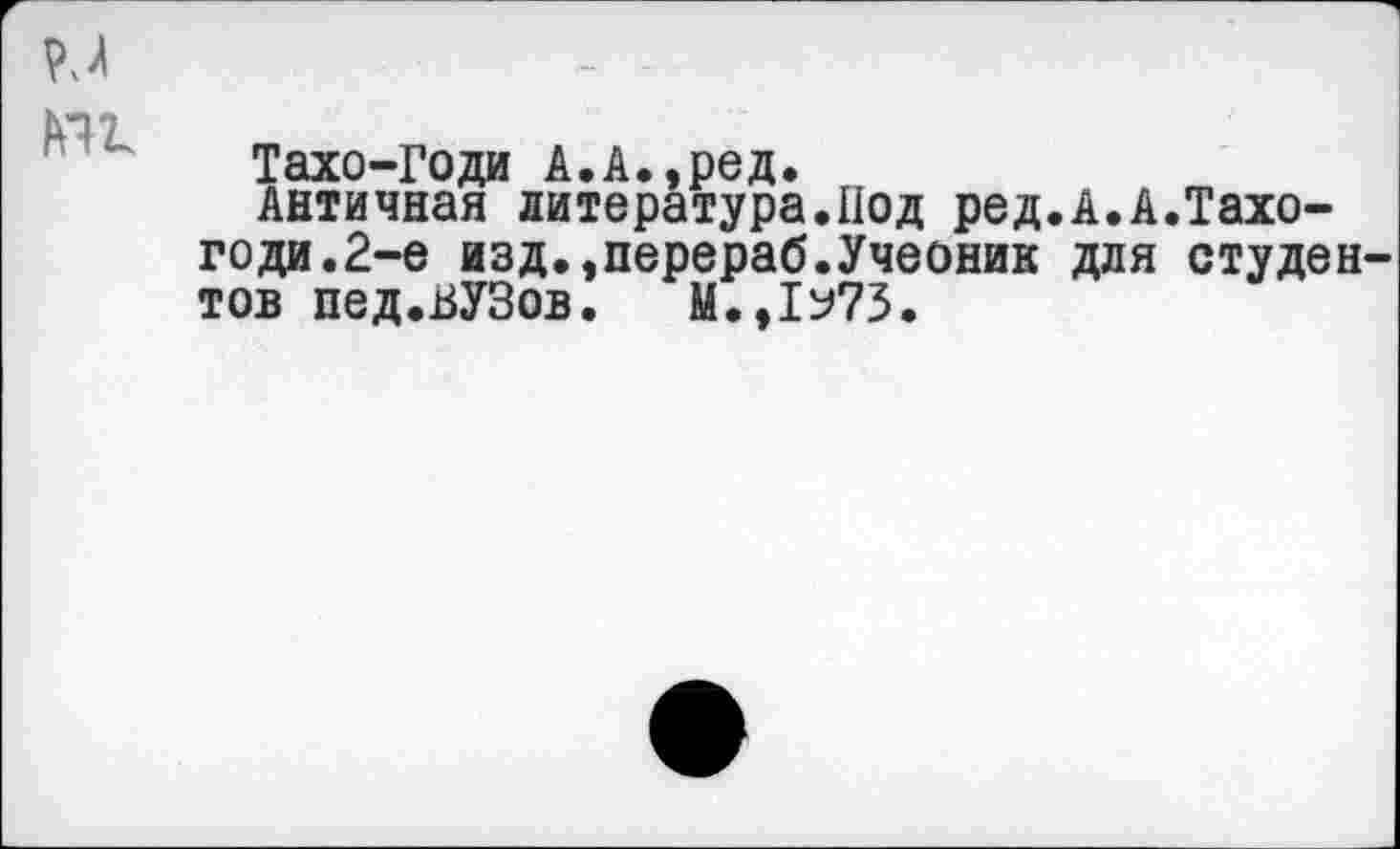 ﻿
Тахо-Годи А.А.,ред.
Античная литература.Под ред.А.А.Тахо-годи.2-е изд.,перераб.Учеоник для студентов пед.ВУЗов. М.,1^73.